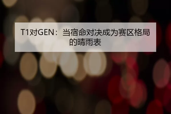 T1对GEN：当宿命对决成为赛区格局的晴雨表
