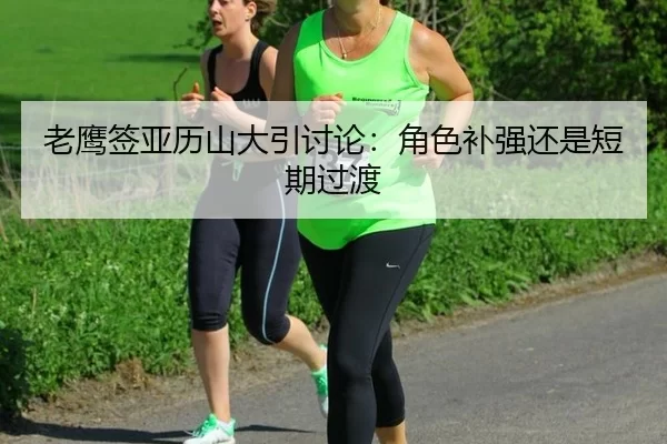 老鹰签亚历山大引讨论：角色补强还是短期过渡
